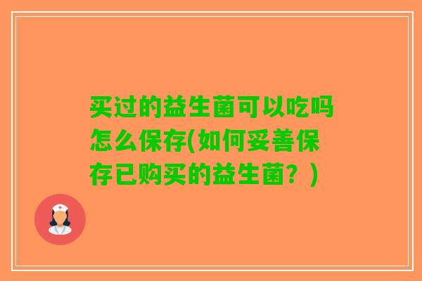买过的益生菌可以吃吗怎么保存(如何妥善保存已购买的益生菌？)