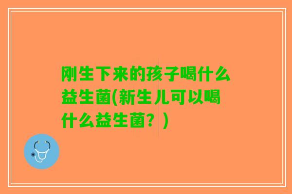 刚生下来的孩子喝什么益生菌(新生儿可以喝什么益生菌?) 刚生下来的孩子喝什么益生菌(新生儿可以喝什么益生菌?)