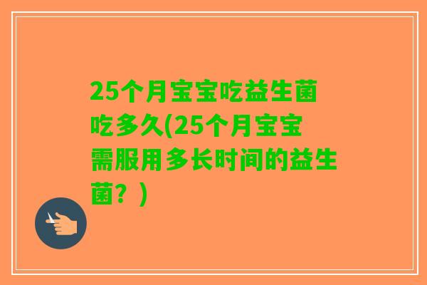 25个月宝宝吃益生菌吃多久(25个月宝宝需服用多长时间的益生菌？)
