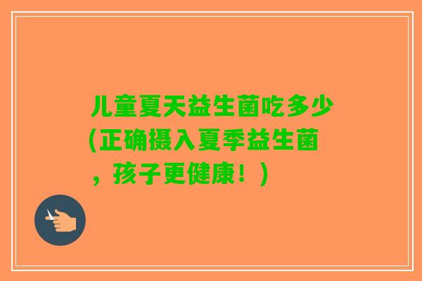 儿童夏天益生菌吃多少(正确摄入夏季益生菌,孩子更健康!) 儿童夏天益生菌吃多少(正确摄入夏季益生菌,孩子更健康!)