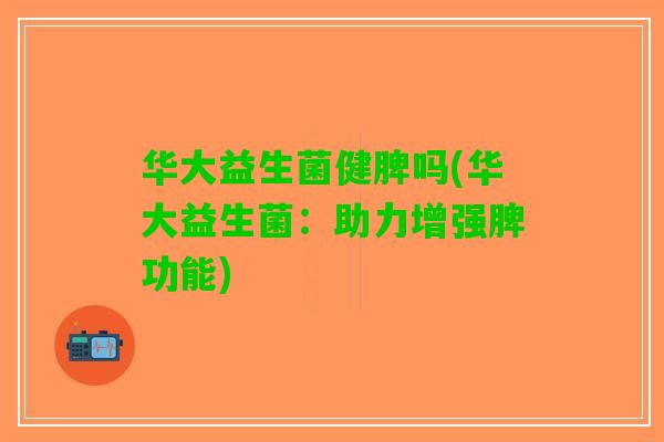 华大益生菌健脾吗(华大益生菌:助力增强脾功能) 华大益生菌健脾吗(华大益生菌:助力增强脾功能)