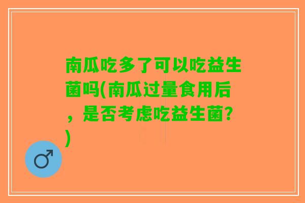 南瓜吃多了可以吃益生菌吗(南瓜过量食用后,是否考虑吃益生菌?) 南瓜吃多了可以吃益生菌吗(南瓜过量食用后,是否考虑吃益生菌?)