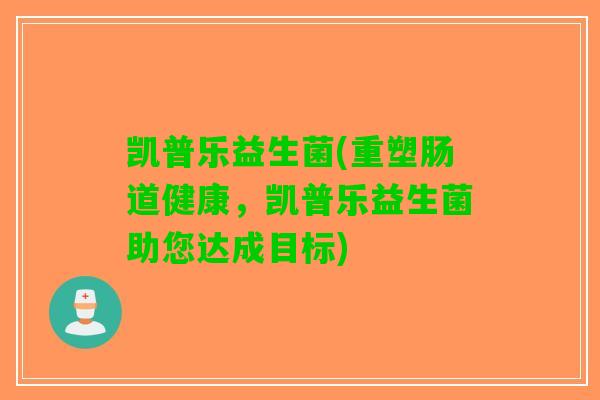 凯普乐益生菌(重塑肠道健康,凯普乐益生菌助您达成目标) 凯普乐益生菌(重塑肠道健康,凯普乐益生菌助您达成目标)