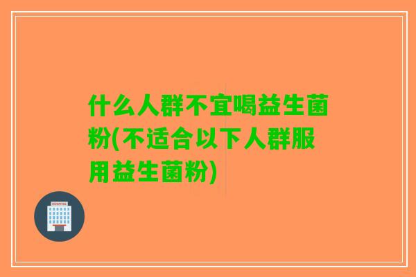 什么人群不宜喝益生菌粉(不适合以下人群服用益生菌粉)