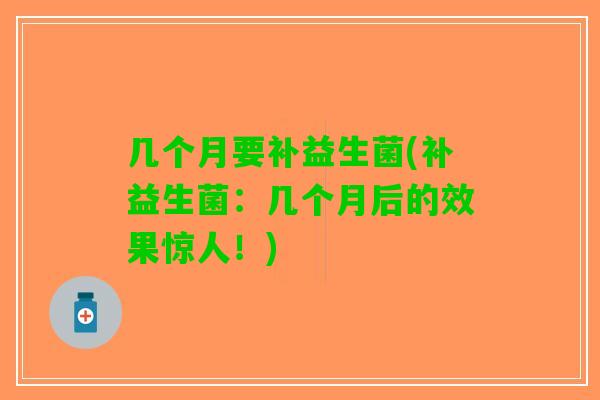 几个月要补益生菌(补益生菌:几个月后的效果惊人!) 几个月要补益生菌(补益生菌:几个月后的效果惊人!)