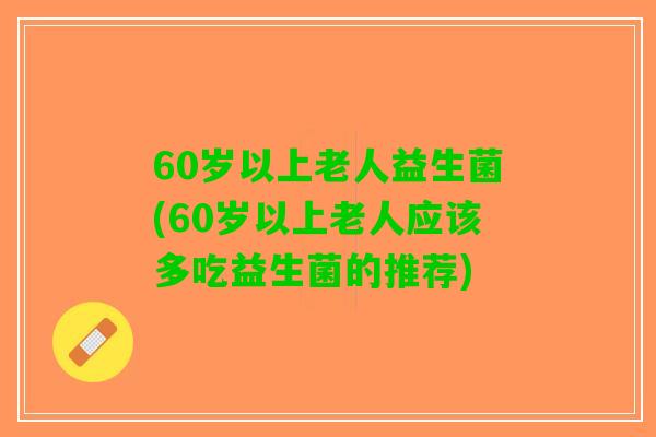 60岁以上老人益生菌(60岁以上老人应该多吃益生菌的推荐) 60岁以上老人益生菌(60岁以上老人应该多吃益生菌的推荐)