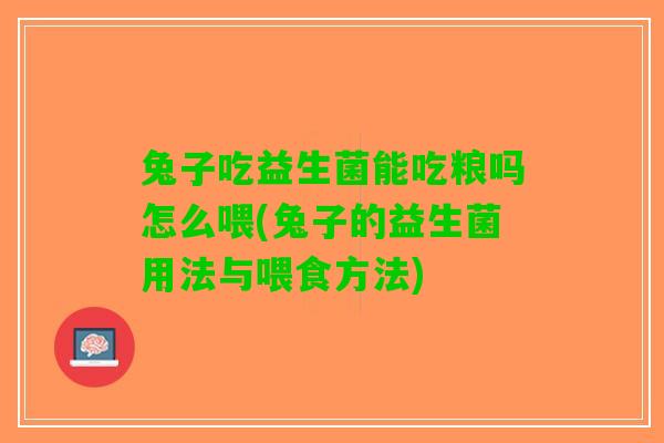 兔子吃益生菌能吃粮吗怎么喂(兔子的益生菌用法与喂食方法)