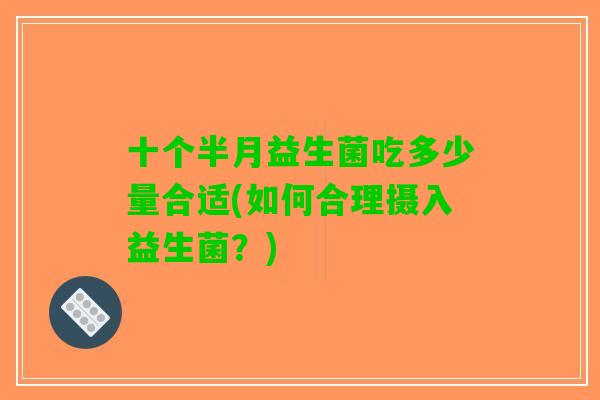 十个半月益生菌吃多少量合适(如何合理摄入益生菌?) 十个半月益生菌吃多少量合适(如何合理摄入益生菌?)