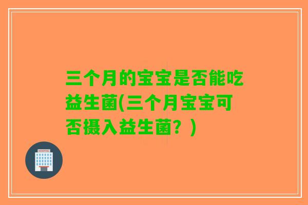三个月的宝宝是否能吃益生菌(三个月宝宝可否摄入益生菌?) 三个月的宝宝是否能吃益生菌(三个月宝宝可否摄入益生菌?)