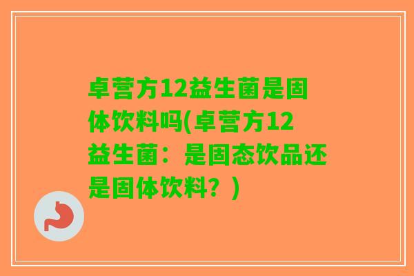 卓营方12益生菌是固体饮料吗(卓营方12益生菌:是固态饮品还是固体饮料?) 卓营方12益生菌是固体饮料吗(卓营方12益生菌:是固态饮品还是固体饮料?)
