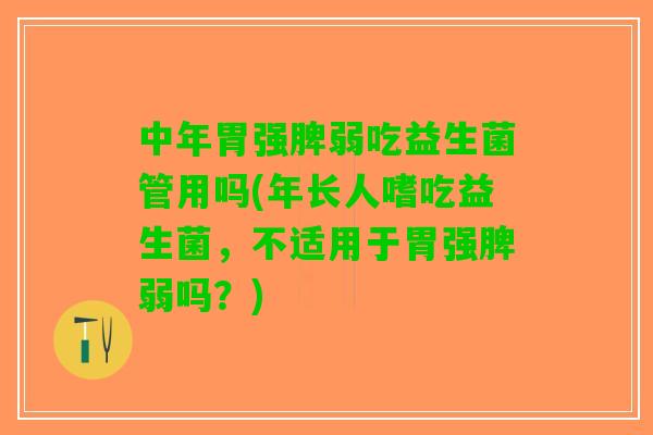 中年胃强脾弱吃益生菌管用吗(年长人嗜吃益生菌，不适用于胃强脾弱吗？)