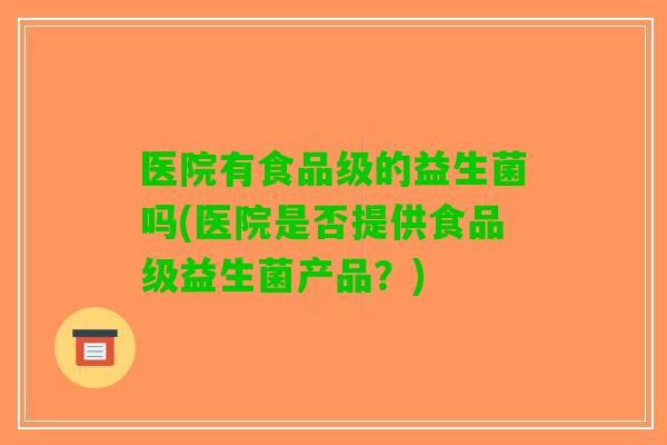 医院有食品级的益生菌吗(医院是否提供食品级益生菌产品?) 医院有食品级的益生菌吗(医院是否提供食品级益生菌产品?)