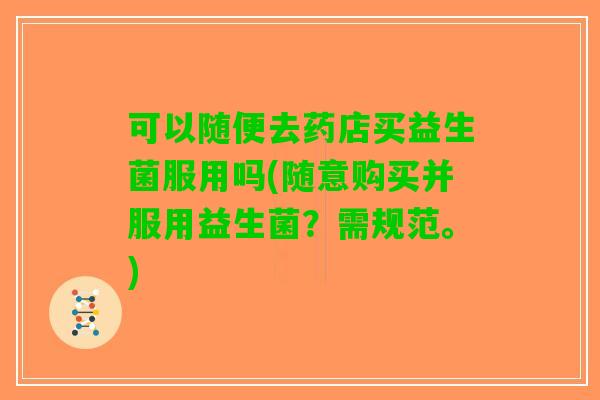 可以随便去药店买益生菌服用吗(随意购买并服用益生菌?需规范。) 可以随便去药店买益生菌服用吗(随意购买并服用益生菌?需规范。)