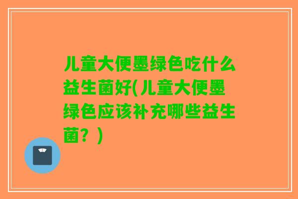 儿童大便墨绿色吃什么益生菌好(儿童大便墨绿色应该补充哪些益生菌?) 儿童大便墨绿色吃什么益生菌好(儿童大便墨绿色应该补充哪些益生菌?)