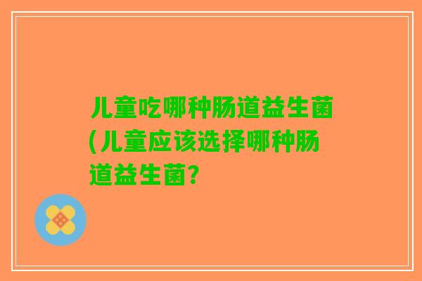 儿童吃哪种肠道益生菌(儿童应该选择哪种肠道益生菌? 儿童吃哪种肠道益生菌(儿童应该选择哪种肠道益生菌?