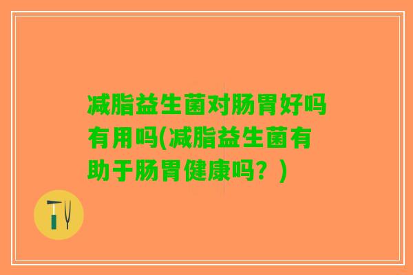 减脂益生菌对肠胃好吗有用吗(减脂益生菌有助于肠胃健康吗?) 减脂益生菌对肠胃好吗有用吗(减脂益生菌有助于肠胃健康吗?)
