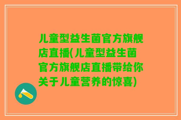 儿童型益生菌官方旗舰店直播(儿童型益生菌官方旗舰店直播带给你关于儿童营养的惊喜)