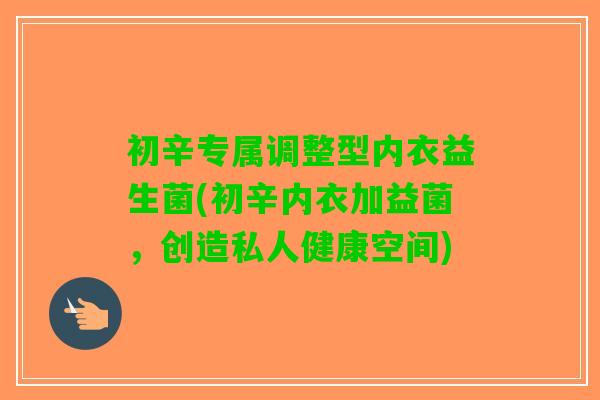 初辛专属调整型内衣益生菌(初辛内衣加益菌,创造私人健康空间) 初辛专属调整型内衣益生菌(初辛内衣加益菌,创造私人健康空间)