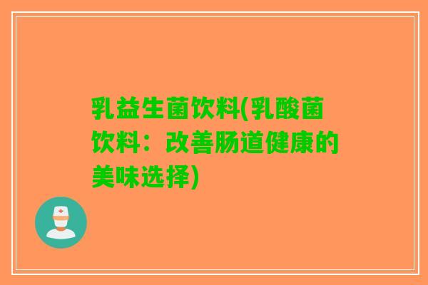 乳益生菌饮料(乳酸菌饮料:改善肠道健康的美味选择) 乳益生菌饮料(乳酸菌饮料:改善肠道健康的美味选择)