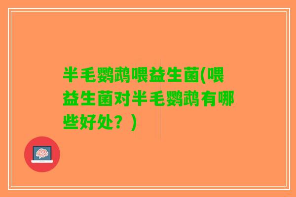 半毛鹦鹉喂益生菌(喂益生菌对半毛鹦鹉有哪些好处？)