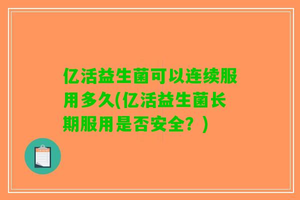 亿活益生菌可以连续服用多久(亿活益生菌长期服用是否安全?) 亿活益生菌可以连续服用多久(亿活益生菌长期服用是否安全?)