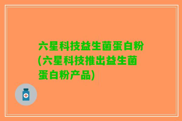 六星科技益生菌蛋白粉(六星科技推出益生菌蛋白粉产品) 六星科技益生菌蛋白粉(六星科技推出益生菌蛋白粉产品)