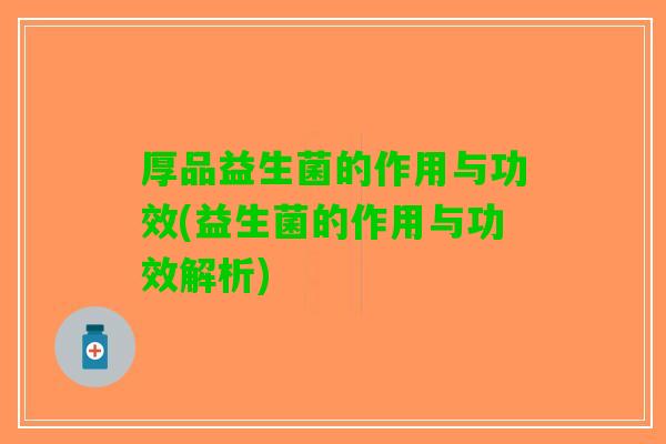 厚品益生菌的作用与功效(益生菌的作用与功效解析)