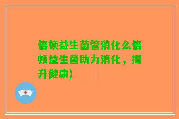 倍顿益生菌管消化么倍顿益生菌助力消化,提升健康) 倍顿益生菌管消化么倍顿益生菌助力消化,提升健康)
