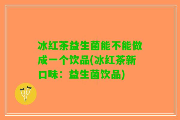 冰红茶益生菌能不能做成一个饮品(冰红茶新口味:益生菌饮品) 冰红茶益生菌能不能做成一个饮品(冰红茶新口味:益生菌饮品)