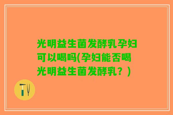 光明益生菌发酵乳孕妇可以喝吗(孕妇能否喝光明益生菌发酵乳?) 光明益生菌发酵乳孕妇可以喝吗(孕妇能否喝光明益生菌发酵乳?)