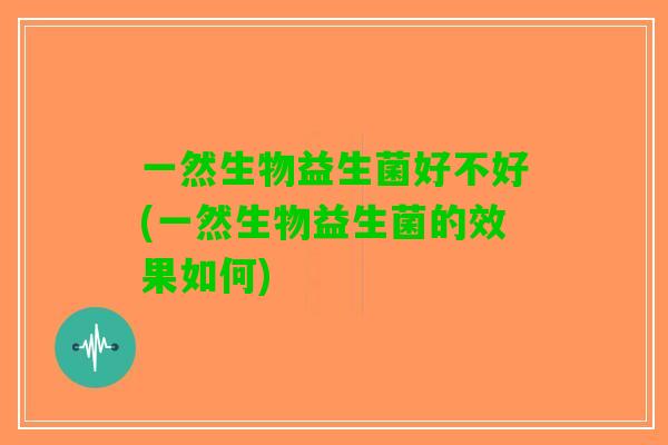 一然生物益生菌好不好(一然生物益生菌的效果如何) 一然生物益生菌好不好(一然生物益生菌的效果如何)