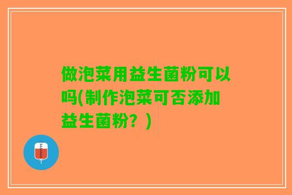 做泡菜用益生菌粉可以吗(制作泡菜可否添加益生菌粉?) 做泡菜用益生菌粉可以吗(制作泡菜可否添加益生菌粉?)