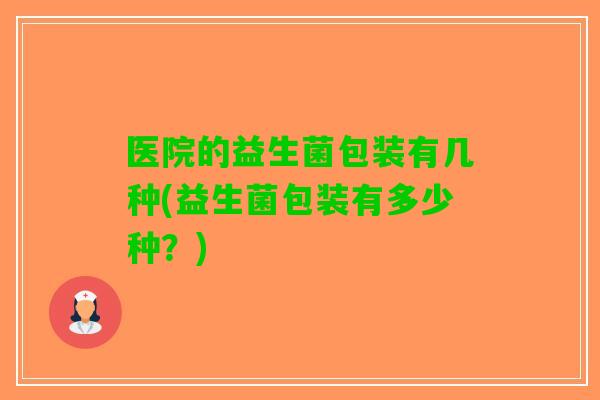 医院的益生菌包装有几种(益生菌包装有多少种?) 医院的益生菌包装有几种(益生菌包装有多少种?)