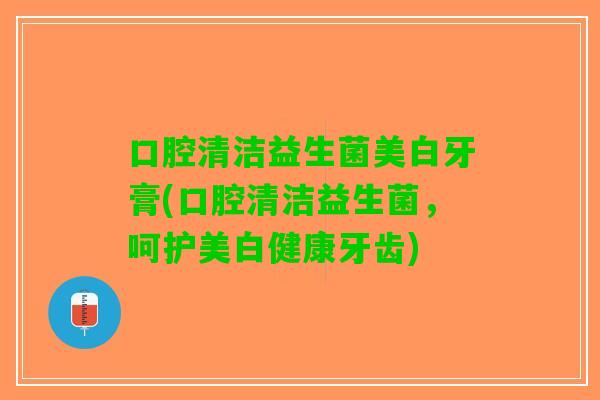 口腔清洁益生菌美白牙膏(口腔清洁益生菌，呵护美白健康牙齿)