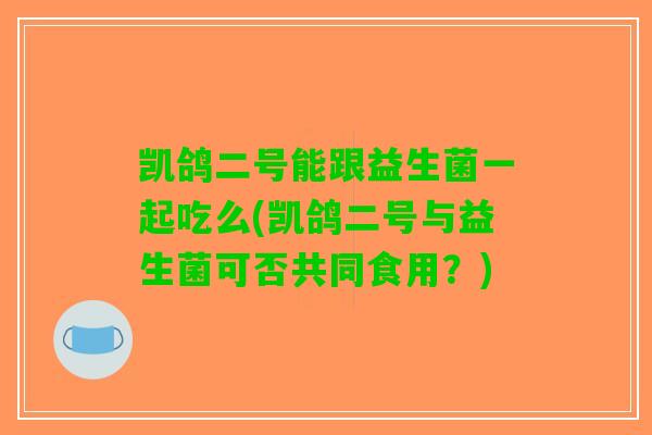 凯鸽二号能跟益生菌一起吃么(凯鸽二号与益生菌可否共同食用？)