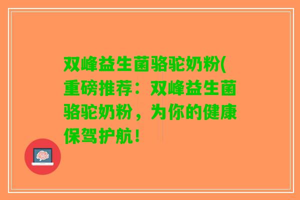 双峰益生菌骆驼奶粉(重磅推荐:双峰益生菌骆驼奶粉,为你的健康保驾护航! 双峰益生菌骆驼奶粉(重磅推荐:双峰益生菌骆驼奶粉,为你的健康保驾护航!