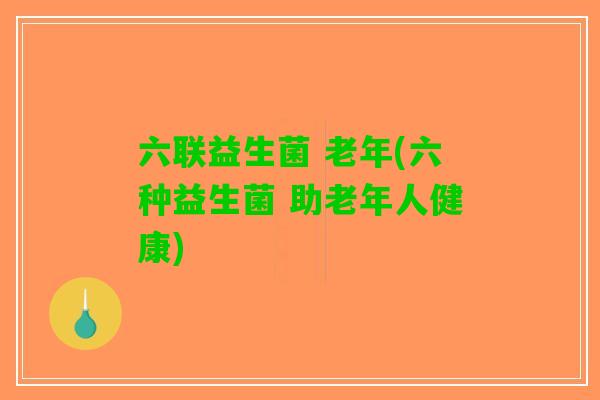 六联益生菌 老年(六种益生菌 助老年人健康) 六联益生菌 老年(六种益生菌 助老年人健康)