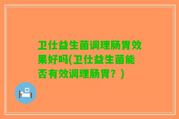 卫仕益生菌调理肠胃效果好吗(卫仕益生菌能否有效调理肠胃？)
