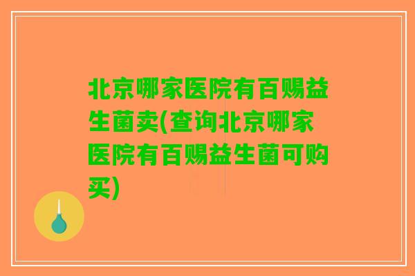 北京哪家医院有百赐益生菌卖(查询北京哪家医院有百赐益生菌可购买)