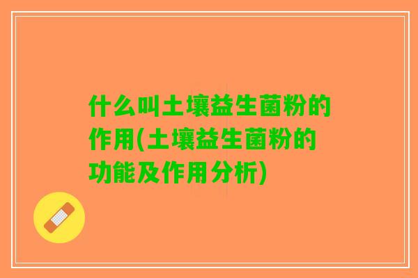 什么叫土壤益生菌粉的作用(土壤益生菌粉的功能及作用分析)