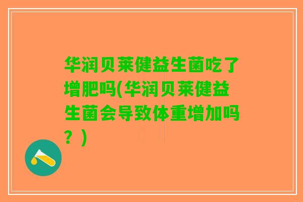 华润贝莱健益生菌吃了增肥吗(华润贝莱健益生菌会导致体重增加吗？)