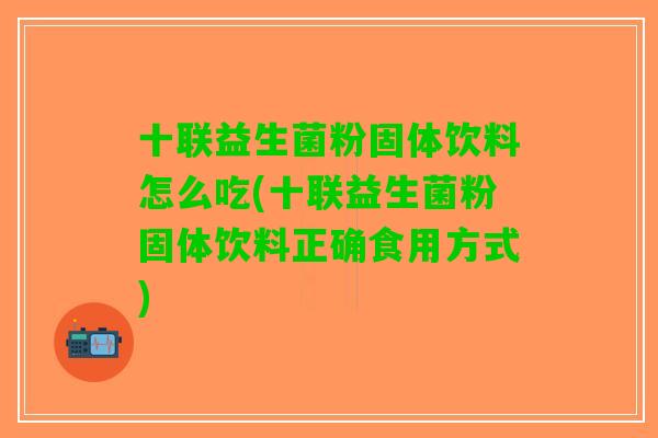 十联益生菌粉固体饮料怎么吃(十联益生菌粉固体饮料正确食用方式)