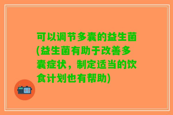 可以调节多囊的益生菌(益生菌有助于改善多囊症状，制定适当的饮食计划也有帮助)