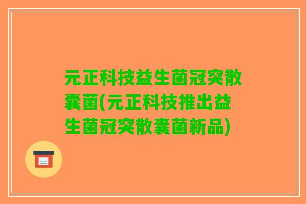 元正科技益生菌冠突散囊菌(元正科技推出益生菌冠突散囊菌新品) 元正科技益生菌冠突散囊菌(元正科技推出益生菌冠突散囊菌新品)