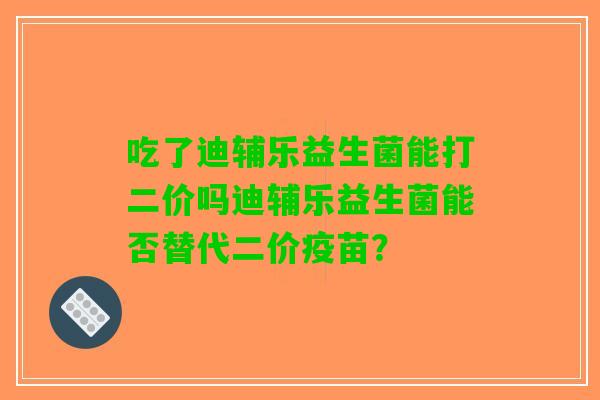 吃了迪辅乐益生菌能打二价吗迪辅乐益生菌能否替代二价疫苗? 吃了迪辅乐益生菌能打二价吗迪辅乐益生菌能否替代二价疫苗?