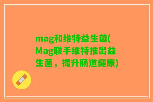 mag和维特益生菌(Mag联手维特推出益生菌,提升肠道健康) mag和维特益生菌(Mag联手维特推出益生菌,提升肠道健康)
