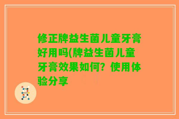 修正牌益生菌儿童牙膏好用吗(牌益生菌儿童牙膏效果如何?使用体验分享 修正牌益生菌儿童牙膏好用吗(牌益生菌儿童牙膏效果如何?使用体验分享