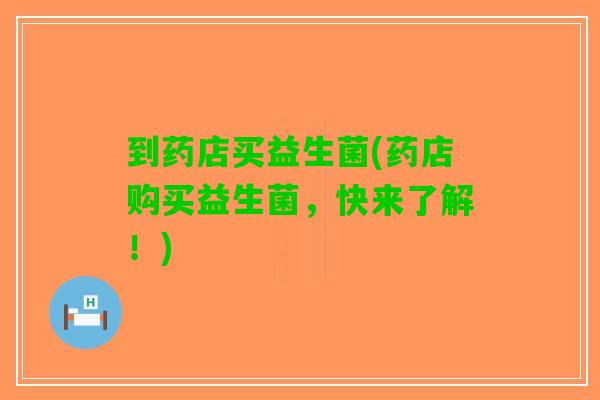 到药店买益生菌(药店购买益生菌,快来了解!) 到药店买益生菌(药店购买益生菌,快来了解!)