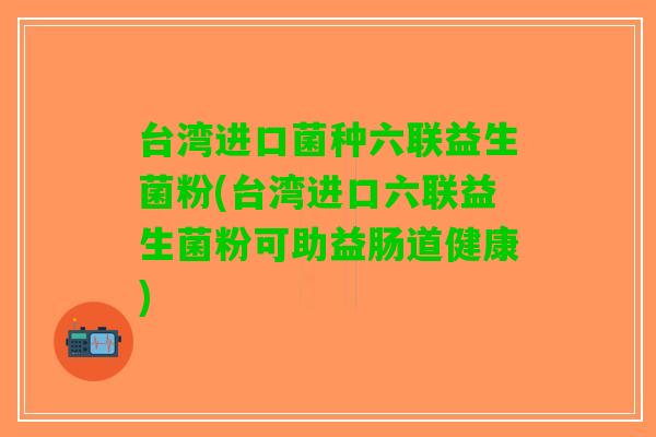 台湾进口菌种六联益生菌粉(台湾进口六联益生菌粉可助益肠道健康) 台湾进口菌种六联益生菌粉(台湾进口六联益生菌粉可助益肠道健康)