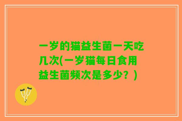 一岁的猫益生菌一天吃几次(一岁猫每日食用益生菌频次是多少？)
